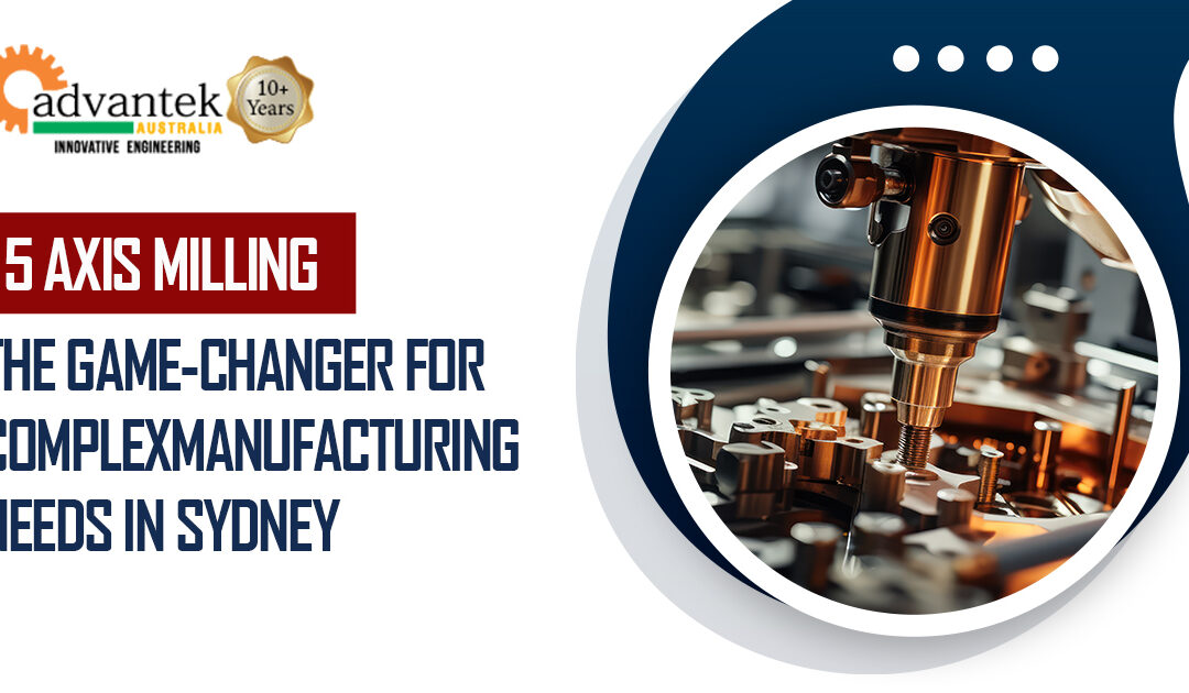 5 Axis Milling: The Game-Changer for Complex Manufacturing Needs in Sydney